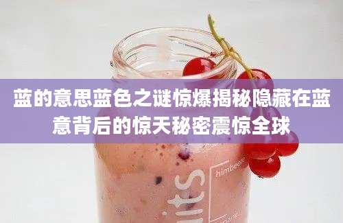 蓝的意思蓝色之谜惊爆揭秘隐藏在蓝意背后的惊天秘密震惊全球