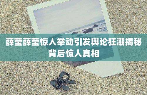薛莹薛莹惊人举动引发舆论狂潮揭秘背后惊人真相