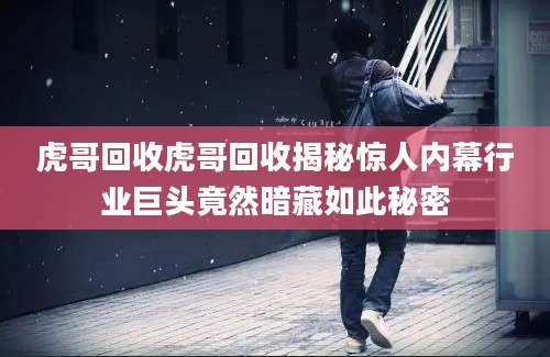 虎哥回收虎哥回收揭秘惊人内幕行业巨头竟然暗藏如此秘密