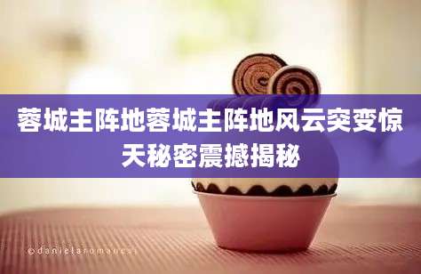 蓉城主阵地蓉城主阵地风云突变惊天秘密震撼揭秘