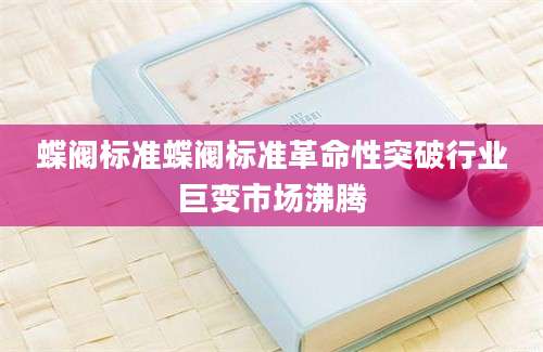 蝶阀标准蝶阀标准革命性突破行业巨变市场沸腾