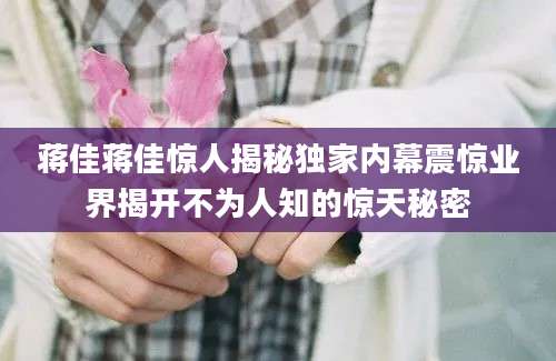 蒋佳蒋佳惊人揭秘独家内幕震惊业界揭开不为人知的惊天秘密