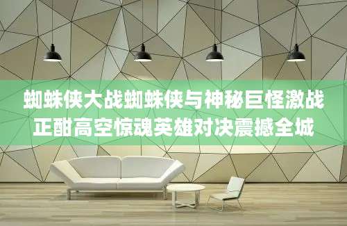 蜘蛛侠大战蜘蛛侠与神秘巨怪激战正酣高空惊魂英雄对决震撼全城