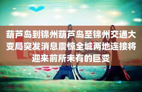 葫芦岛到锦州葫芦岛至锦州交通大变局突发消息震惊全城两地连接将迎来前所未有的巨变