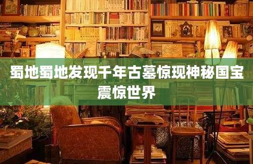 蜀地蜀地发现千年古墓惊现神秘国宝震惊世界