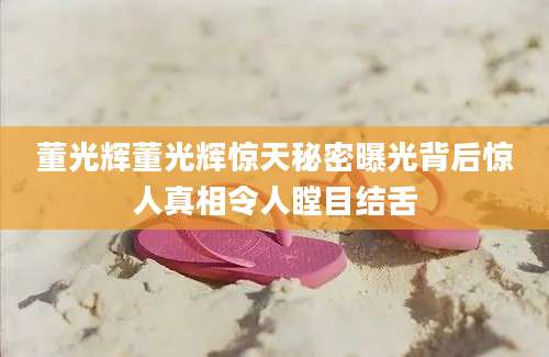 董光辉董光辉惊天秘密曝光背后惊人真相令人瞠目结舌