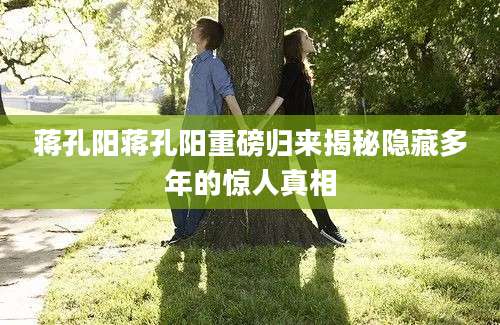 蒋孔阳蒋孔阳重磅归来揭秘隐藏多年的惊人真相