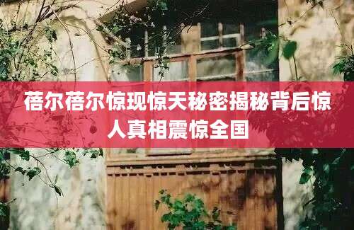 蓓尔蓓尔惊现惊天秘密揭秘背后惊人真相震惊全国