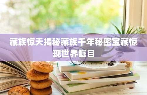 藏族惊天揭秘藏族千年秘密宝藏惊现世界瞩目