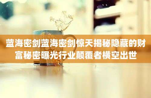 蓝海密剑蓝海密剑惊天揭秘隐藏的财富秘密曝光行业颠覆者横空出世