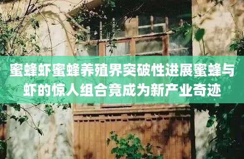 蜜蜂虾蜜蜂养殖界突破性进展蜜蜂与虾的惊人组合竟成为新产业奇迹