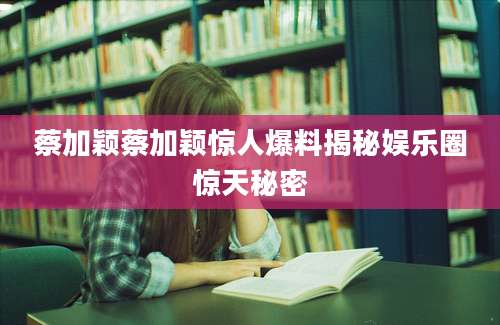 蔡加颖蔡加颖惊人爆料揭秘娱乐圈惊天秘密