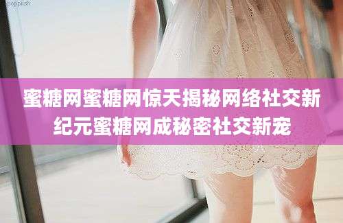 蜜糖网蜜糖网惊天揭秘网络社交新纪元蜜糖网成秘密社交新宠