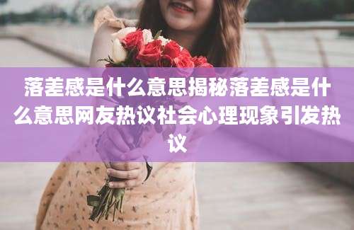 落差感是什么意思揭秘落差感是什么意思网友热议社会心理现象引发热议