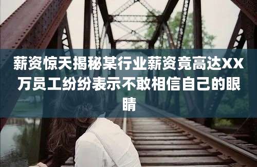 薪资惊天揭秘某行业薪资竟高达XX万员工纷纷表示不敢相信自己的眼睛