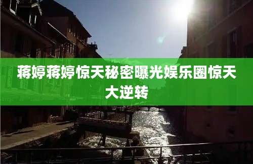 蒋婷蒋婷惊天秘密曝光娱乐圈惊天大逆转