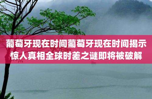 葡萄牙现在时间葡萄牙现在时间揭示惊人真相全球时差之谜即将被破解