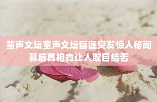 蜚声文坛蜚声文坛巨匠突发惊人秘闻幕后真相竟让人瞠目结舌