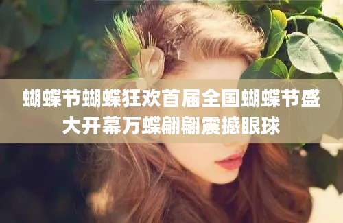 蝴蝶节蝴蝶狂欢首届全国蝴蝶节盛大开幕万蝶翩翩震撼眼球