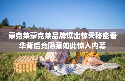 蒙克莱蒙克莱品牌爆出惊天秘密奢华背后竟隐藏如此惊人内幕