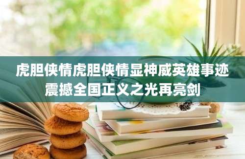 虎胆侠情虎胆侠情显神威英雄事迹震撼全国正义之光再亮剑