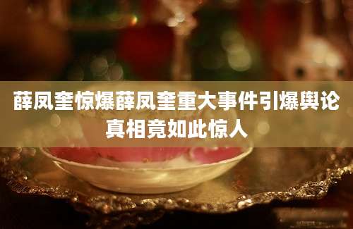 薛凤奎惊爆薛凤奎重大事件引爆舆论真相竟如此惊人