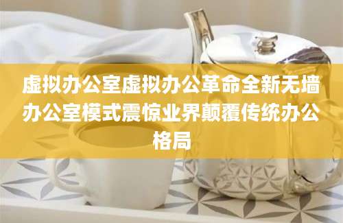 虚拟办公室虚拟办公革命全新无墙办公室模式震惊业界颠覆传统办公格局