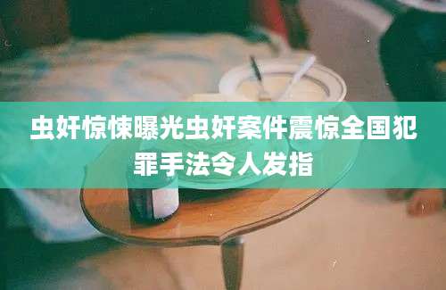 虫奸惊悚曝光虫奸案件震惊全国犯罪手法令人发指