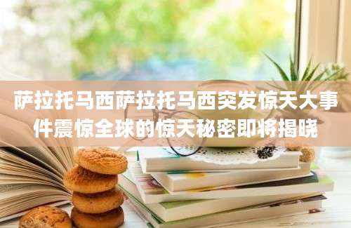 萨拉托马西萨拉托马西突发惊天大事件震惊全球的惊天秘密即将揭晓