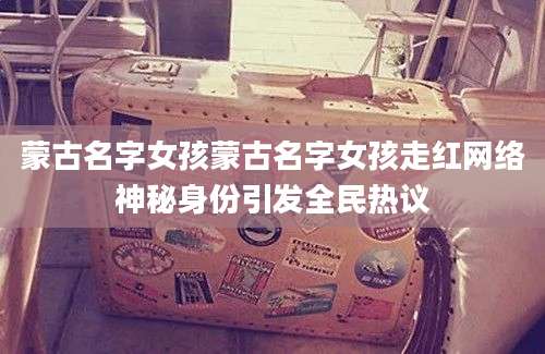 蒙古名字女孩蒙古名字女孩走红网络神秘身份引发全民热议