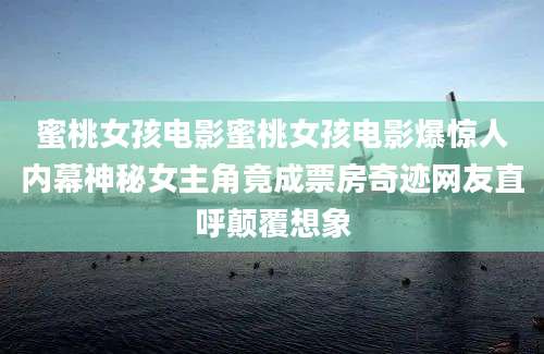 蜜桃女孩电影蜜桃女孩电影爆惊人内幕神秘女主角竟成票房奇迹网友直呼颠覆想象