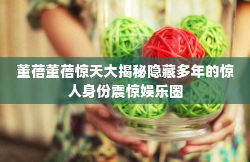 董蓓董蓓惊天大揭秘隐藏多年的惊人身份震惊娱乐圈