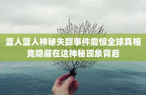 蓝人蓝人神秘失踪事件震惊全球真相竟隐藏在这神秘现象背后