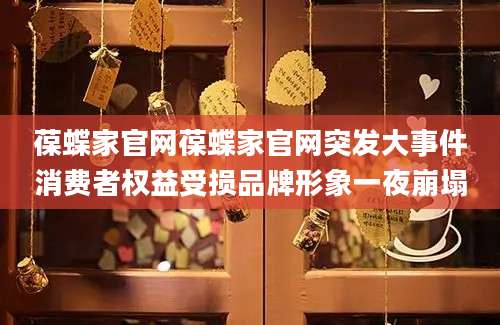 葆蝶家官网葆蝶家官网突发大事件消费者权益受损品牌形象一夜崩塌