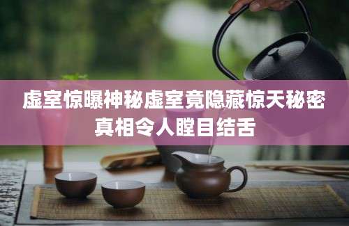 虚室惊曝神秘虚室竟隐藏惊天秘密真相令人瞠目结舌