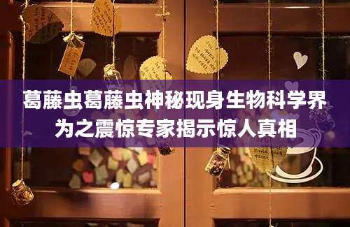葛藤虫葛藤虫神秘现身生物科学界为之震惊专家揭示惊人真相