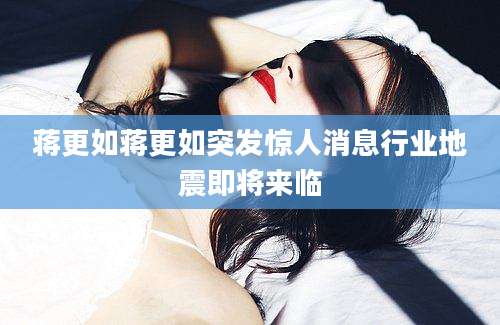 蒋更如蒋更如突发惊人消息行业地震即将来临