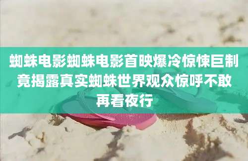 蜘蛛电影蜘蛛电影首映爆冷惊悚巨制竟揭露真实蜘蛛世界观众惊呼不敢再看夜行