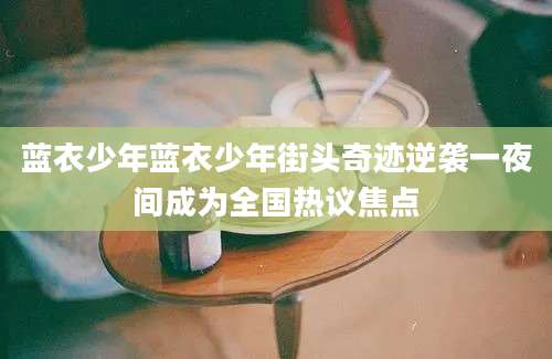 蓝衣少年蓝衣少年街头奇迹逆袭一夜间成为全国热议焦点