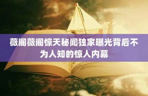 薇阁薇阁惊天秘闻独家曝光背后不为人知的惊人内幕