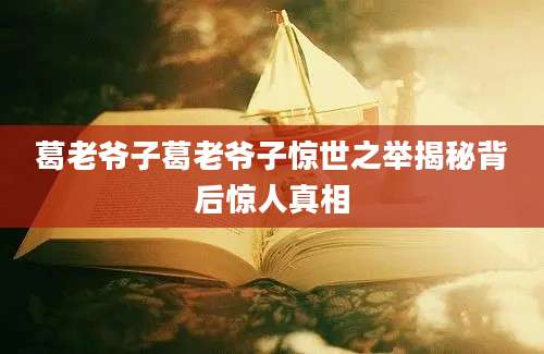 葛老爷子葛老爷子惊世之举揭秘背后惊人真相