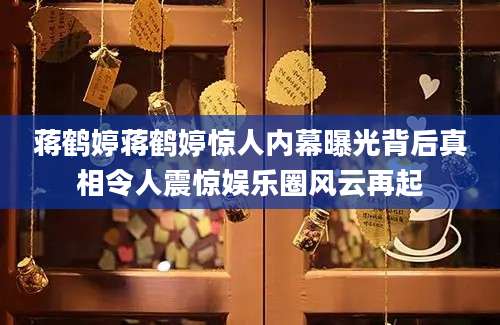 蒋鹤婷蒋鹤婷惊人内幕曝光背后真相令人震惊娱乐圈风云再起