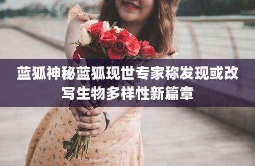 蓝狐神秘蓝狐现世专家称发现或改写生物多样性新篇章