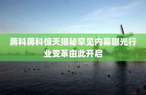 蒋科蒋科惊天揭秘罕见内幕曝光行业变革由此开启
