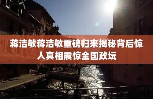 蒋洁敏蒋洁敏重磅归来揭秘背后惊人真相震惊全国政坛