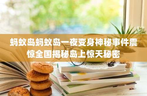 蚂蚁岛蚂蚁岛一夜变身神秘事件震惊全国揭秘岛上惊天秘密