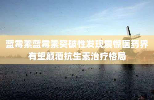 蓝霉素蓝霉素突破性发现震惊医药界有望颠覆抗生素治疗格局