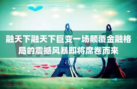 融天下融天下巨变一场颠覆金融格局的震撼风暴即将席卷而来