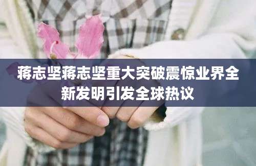 蒋志坚蒋志坚重大突破震惊业界全新发明引发全球热议