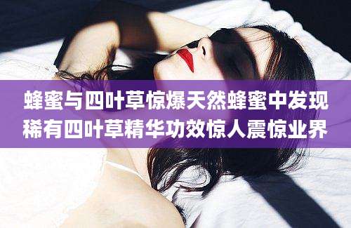 蜂蜜与四叶草惊爆天然蜂蜜中发现稀有四叶草精华功效惊人震惊业界